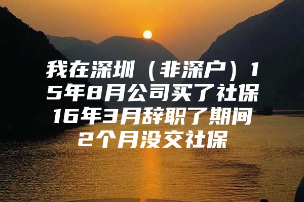 我在深圳（非深户）15年8月公司买了社保16年3月辞职了期间2个月没交社保