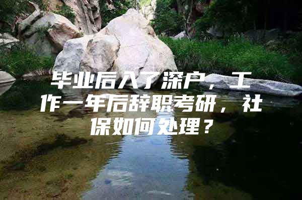 毕业后入了深户，工作一年后辞职考研，社保如何处理？