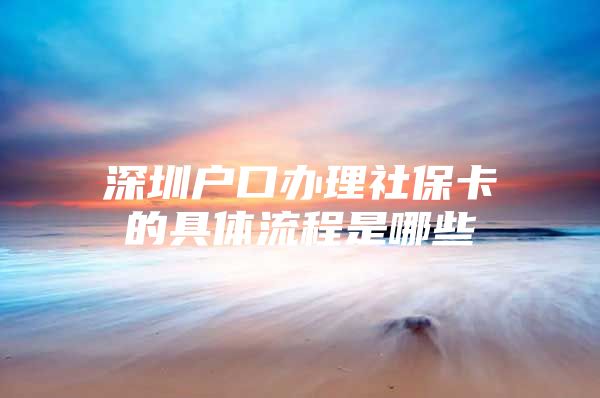 深圳户口办理社保卡的具体流程是哪些