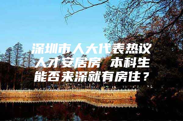 深圳市人大代表热议人才安居房 本科生能否来深就有房住？