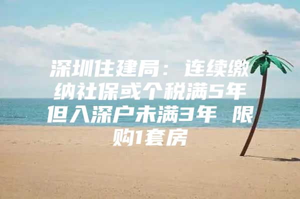 深圳住建局：连续缴纳社保或个税满5年但入深户未满3年 限购1套房