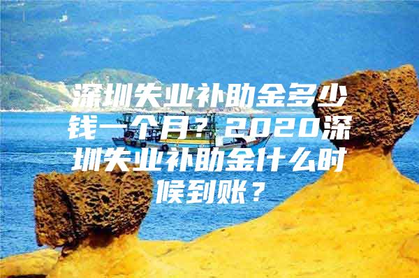 深圳失业补助金多少钱一个月？2020深圳失业补助金什么时候到账？