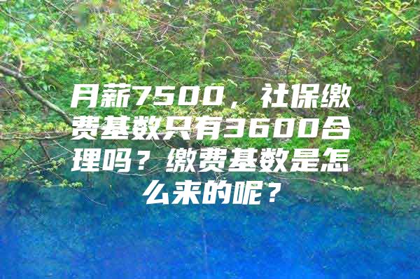 月薪7500，社保缴费基数只有3600合理吗？缴费基数是怎么来的呢？