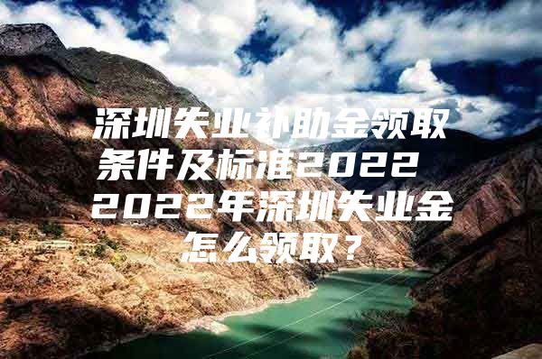 深圳失业补助金领取条件及标准2022 2022年深圳失业金怎么领取？