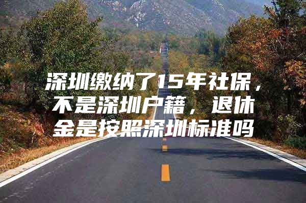 深圳缴纳了15年社保，不是深圳户籍，退休金是按照深圳标准吗