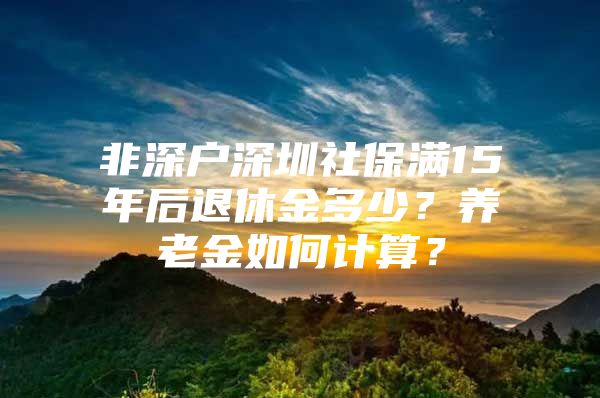 非深户深圳社保满15年后退休金多少？养老金如何计算？