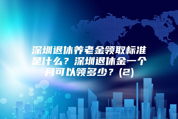 深圳退休养老金领取标准是什么？深圳退休金一个月可以领多少？(2)