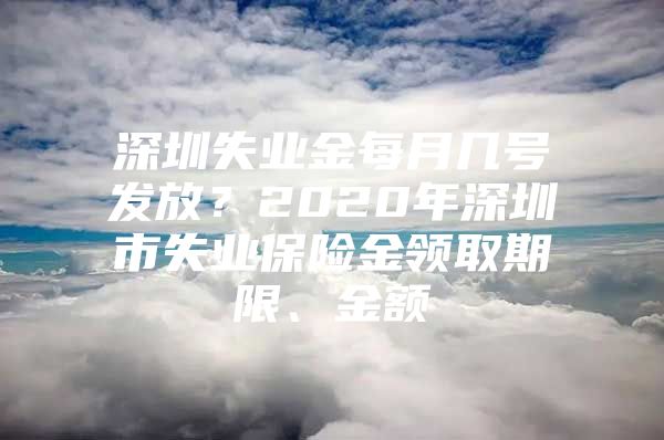 深圳失业金每月几号发放？2020年深圳市失业保险金领取期限、金额