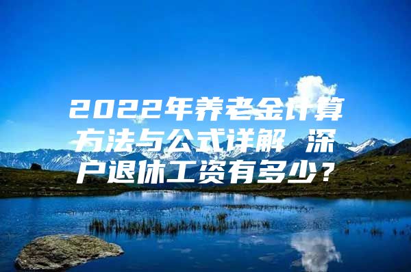 2022年养老金计算方法与公式详解 深户退休工资有多少？