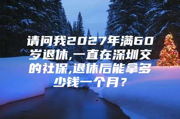 请问我2027年满60岁退休,一直在深圳交的社保,退休后能拿多少钱一个月？