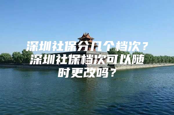 深圳社保分几个档次？深圳社保档次可以随时更改吗？