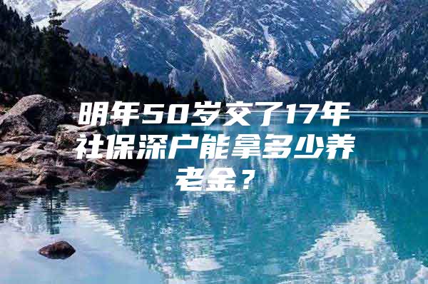 明年50岁交了17年社保深户能拿多少养老金？