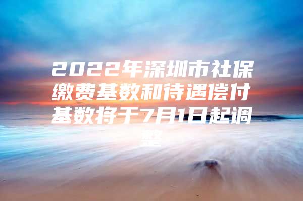 2022年深圳市社保缴费基数和待遇偿付基数将于7月1日起调整