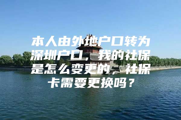 本人由外地户口转为深圳户口，我的社保是怎么变更的，社保卡需要更换吗？