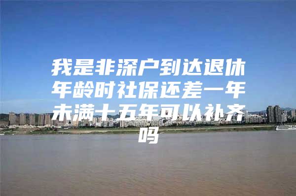 我是非深户到达退休年龄时社保还差一年未满十五年可以补齐吗