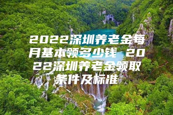 2022深圳养老金每月基本领多少钱 2022深圳养老金领取条件及标准