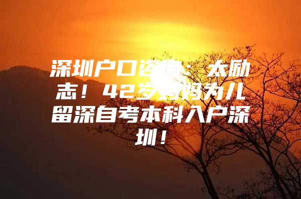 深圳户口咨询：太励志！42岁妈妈为儿留深自考本科入户深圳！