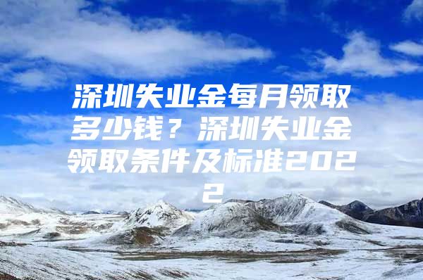 深圳失业金每月领取多少钱？深圳失业金领取条件及标准2022