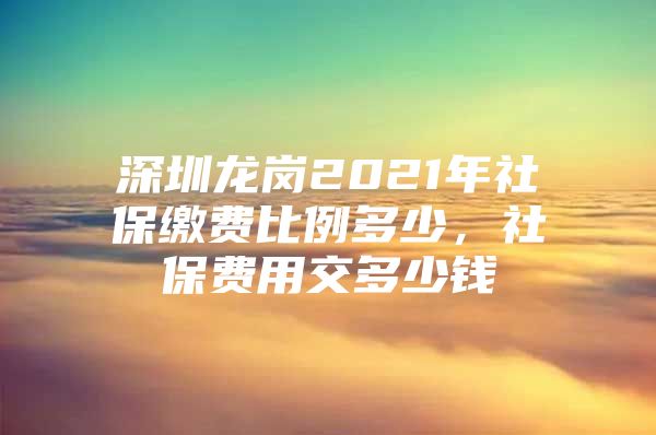 深圳龙岗2021年社保缴费比例多少，社保费用交多少钱