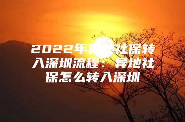 2022年异地社保转入深圳流程：异地社保怎么转入深圳