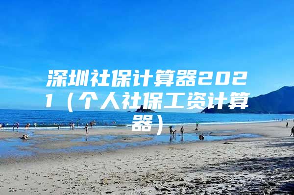 深圳社保计算器2021（个人社保工资计算器）