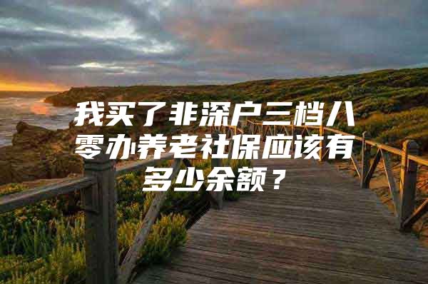 我买了非深户三档八零办养老社保应该有多少余额？