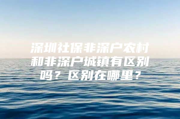 深圳社保非深户农村和非深户城镇有区别吗？区别在哪里？