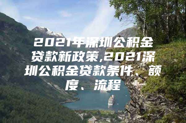 2021年深圳公积金贷款新政策,2021深圳公积金贷款条件、额度、流程