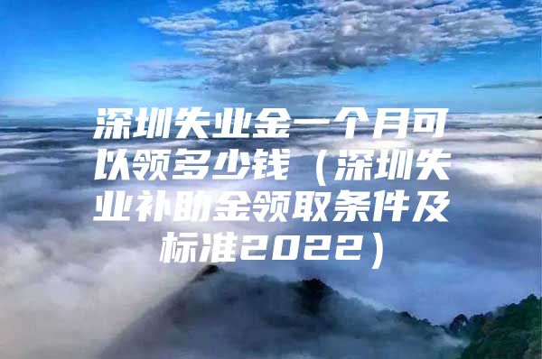 深圳失业金一个月可以领多少钱（深圳失业补助金领取条件及标准2022）