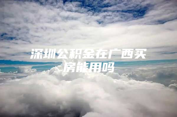 深圳公积金在广西买房能用吗