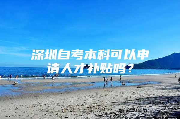 深圳自考本科可以申请人才补贴吗？