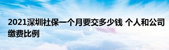 2021深圳社保一个月要交多少钱 个人和公司缴费比例