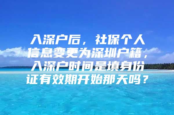 入深户后，社保个人信息变更为深圳户籍，入深户时间是填身份证有效期开始那天吗？