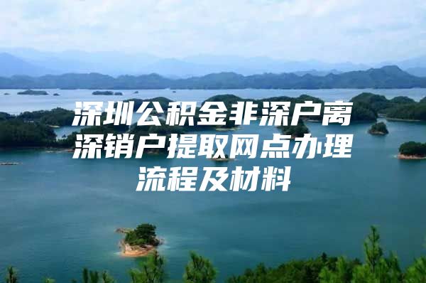 深圳公积金非深户离深销户提取网点办理流程及材料