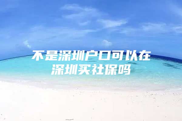 不是深圳户口可以在深圳买社保吗