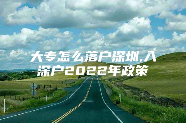 大专怎么落户深圳,入深户2022年政策