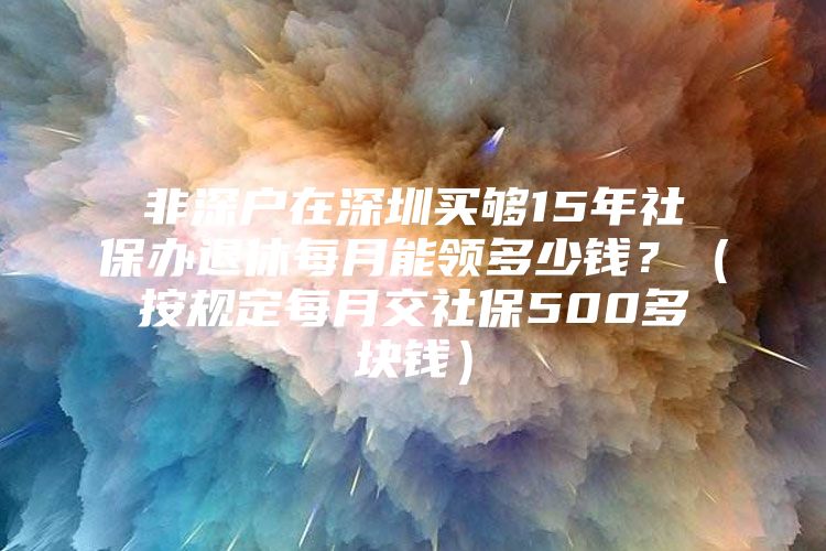 非深户在深圳买够15年社保办退休每月能领多少钱？（按规定每月交社保500多块钱）