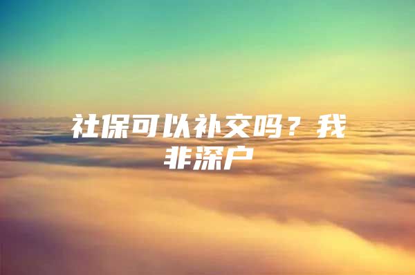 社保可以补交吗？我非深户