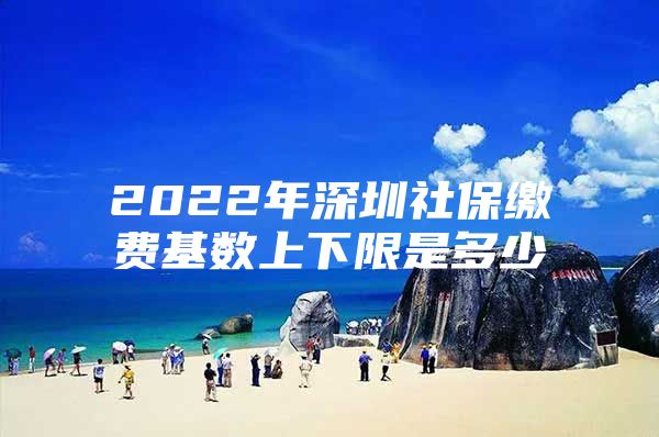 2022年深圳社保缴费基数上下限是多少