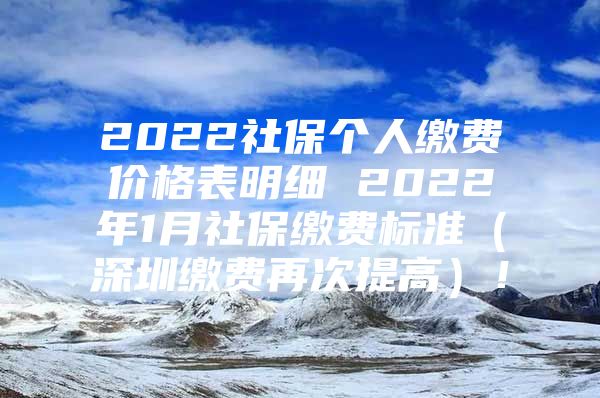 2022社保个人缴费价格表明细 2022年1月社保缴费标准（深圳缴费再次提高）！