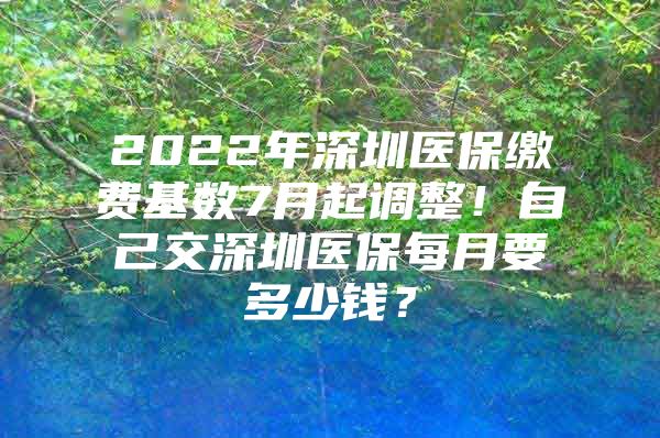 2022年深圳医保缴费基数7月起调整！自己交深圳医保每月要多少钱？