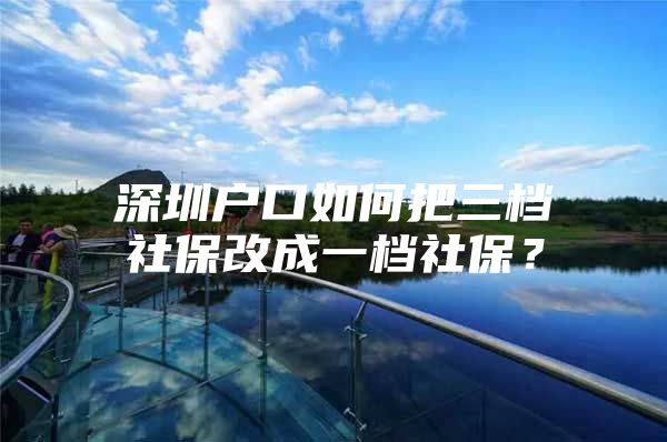 深圳户口如何把三档社保改成一档社保？