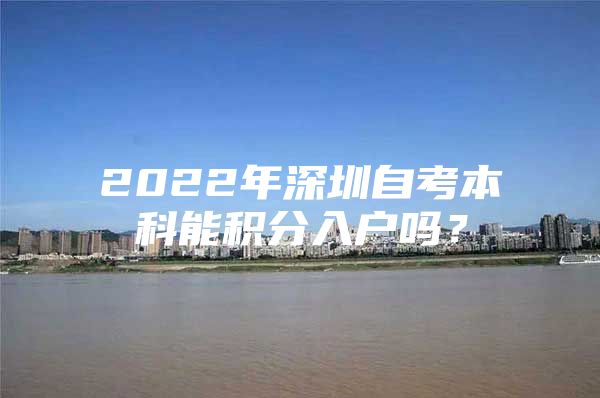 2022年深圳自考本科能积分入户吗？