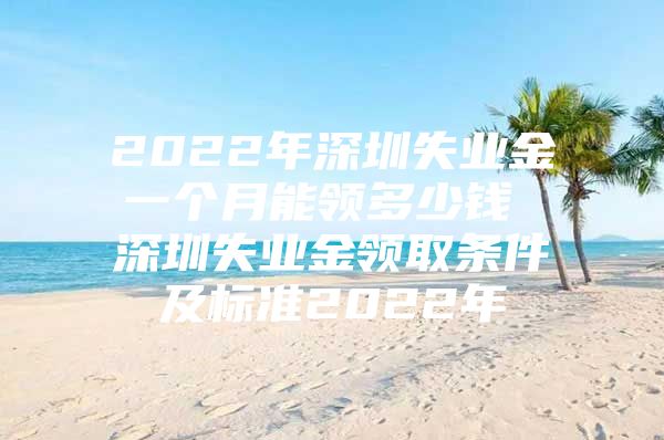 2022年深圳失业金一个月能领多少钱 深圳失业金领取条件及标准2022年