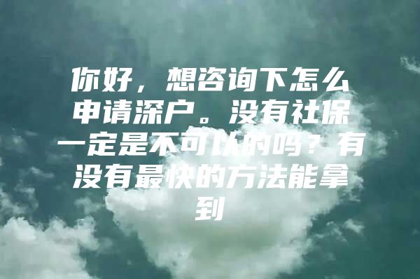 你好，想咨询下怎么申请深户。没有社保一定是不可以的吗？有没有最快的方法能拿到