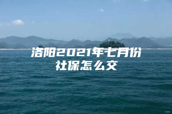 洛阳2021年七月份社保怎么交