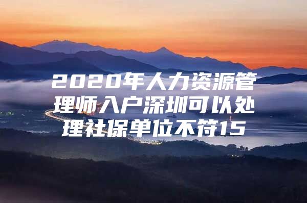 2020年人力资源管理师入户深圳可以处理社保单位不符15