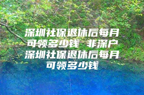 深圳社保退休后每月可领多少钱 非深户深圳社保退休后每月可领多少钱