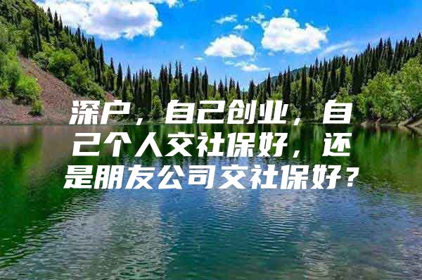 深户，自己创业，自己个人交社保好，还是朋友公司交社保好？