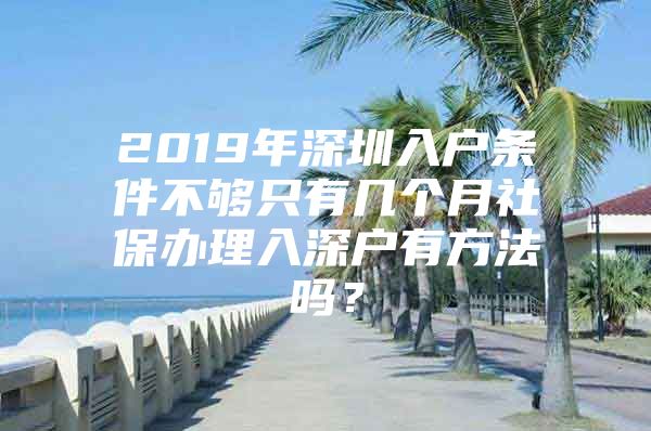 2019年深圳入户条件不够只有几个月社保办理入深户有方法吗？